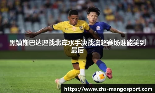 黑镇斯巴达迎战北岸水手决战澳超赛场谁能笑到最后