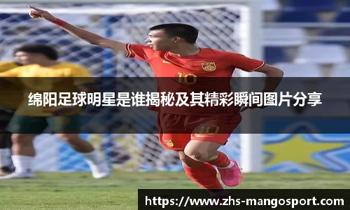 绵阳足球明星是谁揭秘及其精彩瞬间图片分享