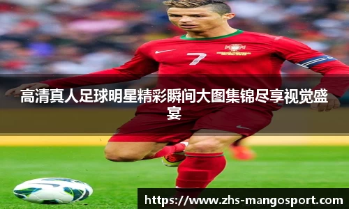 高清真人足球明星精彩瞬间大图集锦尽享视觉盛宴