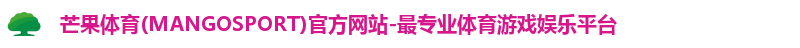 芒果体育(MANGOSPORT)官方网站-最专业体育游戏娱乐平台